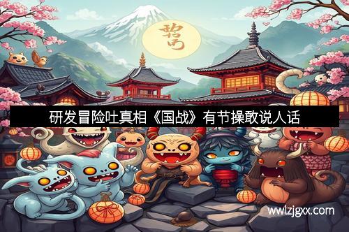 研发冒险吐真相《国战》有节操敢说人话